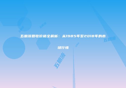 五粮液回收价格全解析：从1985年至2018年的市场行情