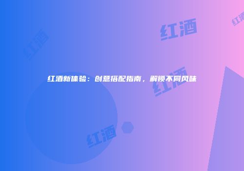 红酒新体验：创意搭配指南，解锁不同风味