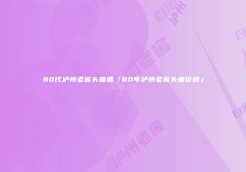 80代泸州老窖头曲酒「80年泸州老窖头曲价格」