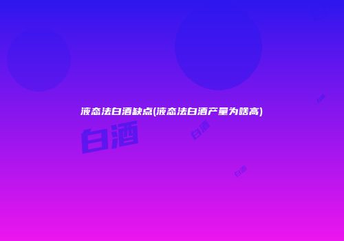 液态法白酒缺点(液态法白酒产量为啥高)