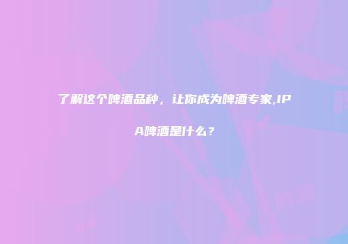 了解这个啤酒品种，让你成为啤酒专家,IPA啤酒是什么？