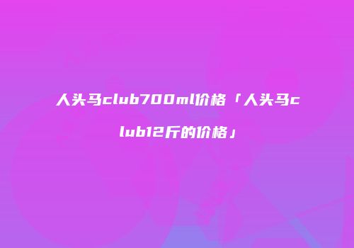 人头马club700ml价格「人头马club12斤的价格」