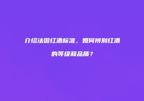 介绍法国红酒标准，如何辨别红酒的等级和品质？