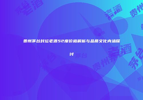 贵州茅台封坛老酒52度价格解析与品质文化内涵探讨