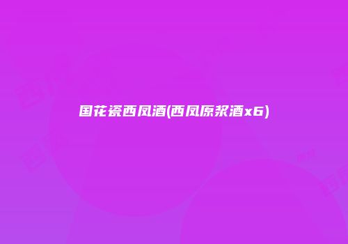 国花瓷西凤酒(西凤原浆酒x6)