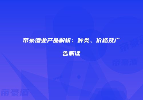 帝豪酒业产品解析：种类、价格及广告解读