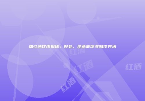 热红酒饮用揭秘：好处、注意事项与制作方法