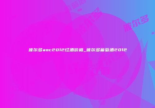 波尔多aoc2012红酒价格_波尔多葡萄酒2012