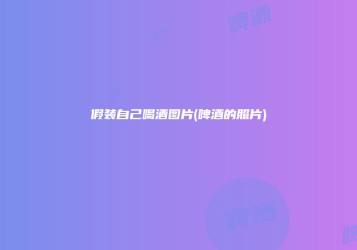 假装自己喝酒图片(啤酒的照片)