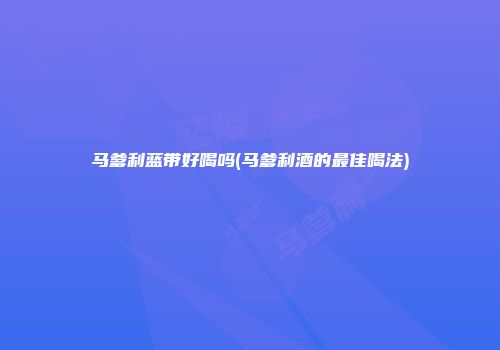 马爹利蓝带好喝吗(马爹利酒的最佳喝法)