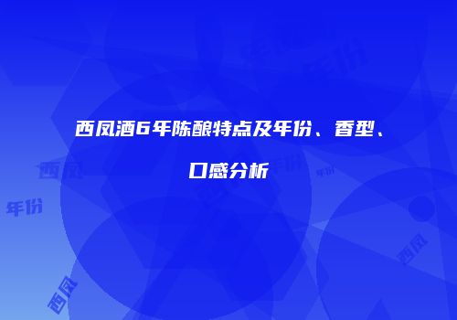 西凤酒6年陈酿特点及年份、香型、口感分析