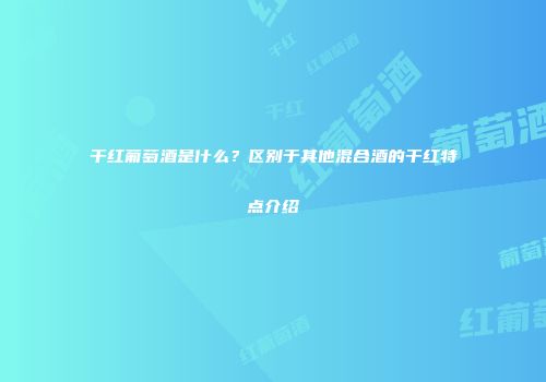 干红葡萄酒是什么？区别于其他混合酒的干红特点介绍