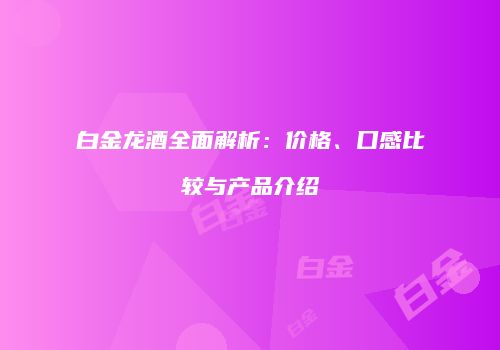 白金龙酒全面解析：价格、口感比较与产品介绍