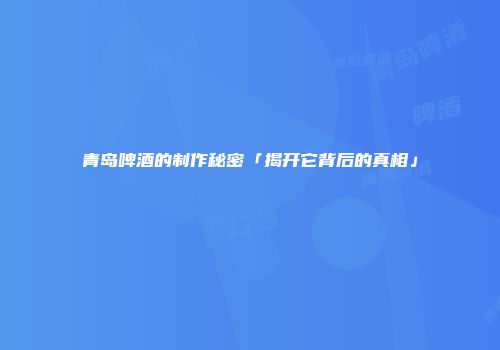 青岛啤酒的制作秘密「揭开它背后的真相」