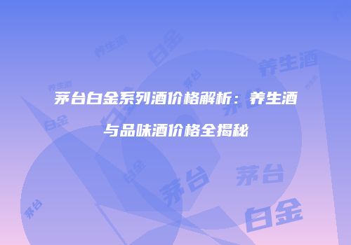 茅台白金系列酒价格解析：养生酒与品味酒价格全揭秘