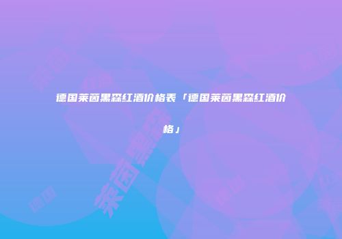 德国莱茵黑森红酒价格表「德国莱茵黑森红酒价格」
