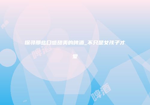 探寻那些口感甜美的啤酒_不只是女孩子才爱