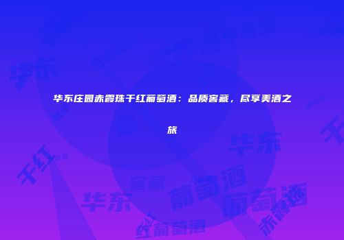 华东庄园赤霞珠干红葡萄酒：品质窖藏，尽享美酒之旅