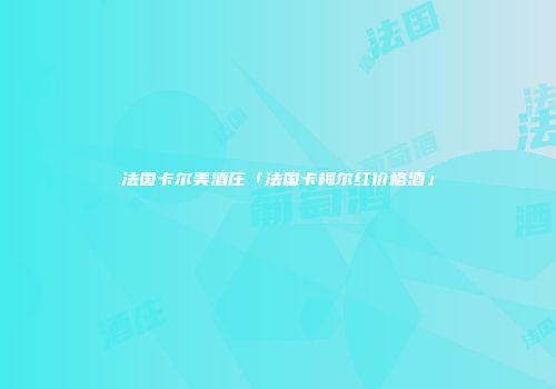 法国卡尔美酒庄「法国卡梅尔红价格酒」