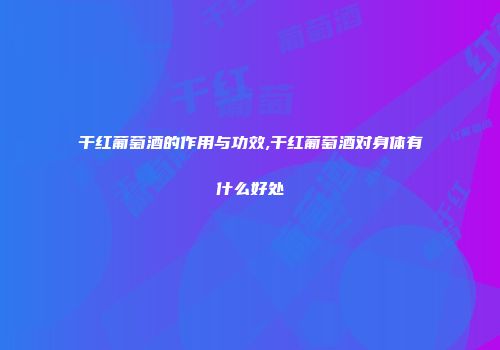 干红葡萄酒的作用与功效,干红葡萄酒对身体有什么好处