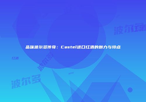 品味波尔多传奇：Castel进口红酒的魅力与特点