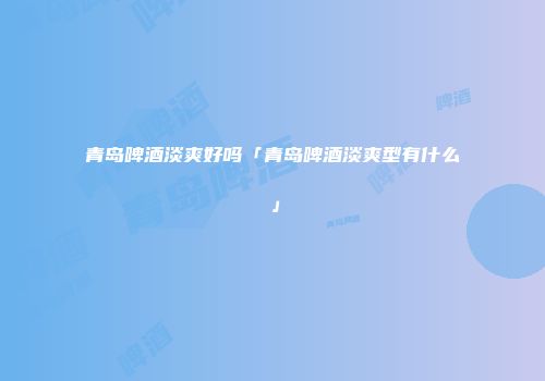 青岛啤酒淡爽好吗「青岛啤酒淡爽型有什么」