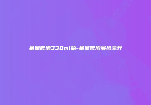 金星啤酒330ml瓶-金星啤酒多少毫升