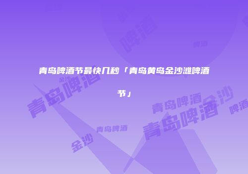 青岛啤酒节最快几秒「青岛黄岛金沙滩啤酒节」