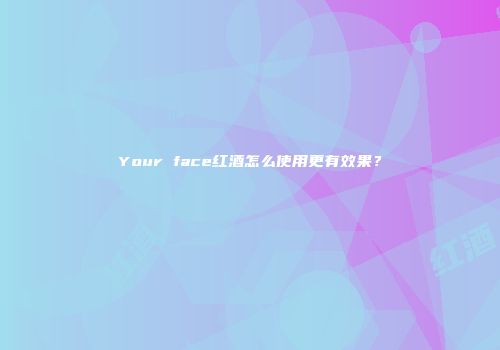 Your face红酒怎么使用更有效果？