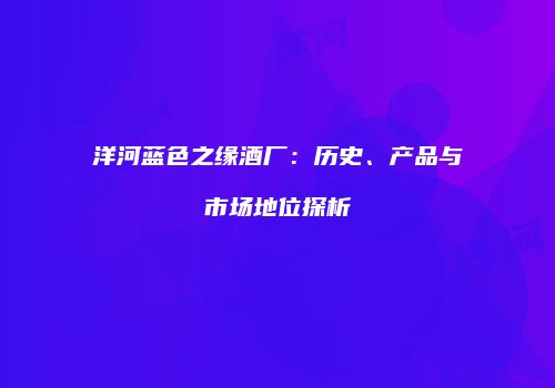 洋河蓝色之缘酒厂：历史、产品与市场地位探析