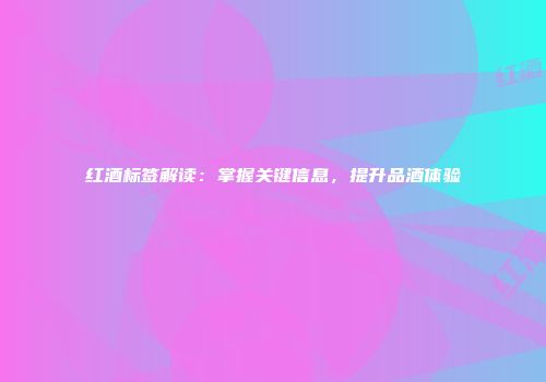红酒标签解读：掌握关键信息，提升品酒体验
