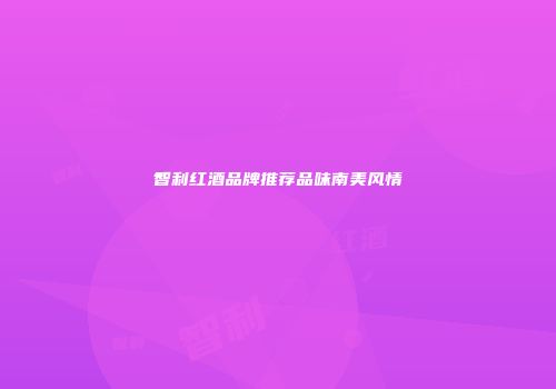智利红酒品牌推荐品味南美风情