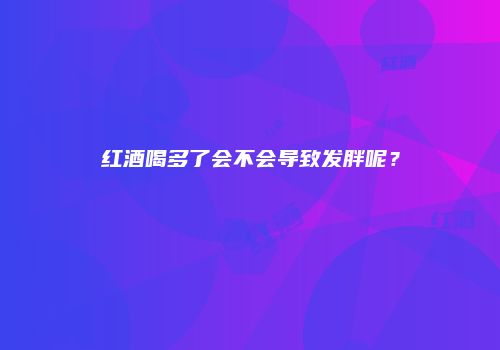 红酒喝多了会不会导致发胖呢？