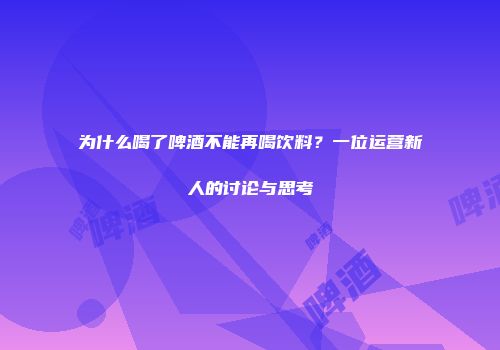 为什么喝了啤酒不能再喝饮料？一位运营新人的讨论与思考