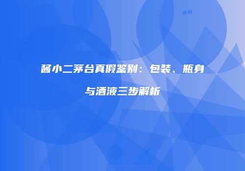 酱小二茅台真假鉴别：包装、瓶身与酒液三步解析