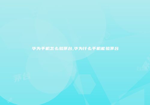 华为手机怎么验茅台,华为什么手机能验茅台