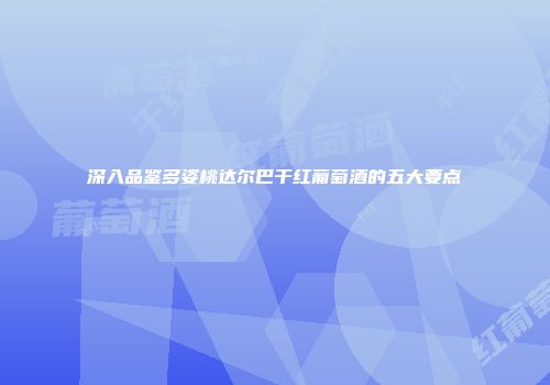 深入品鉴多姿桃达尔巴干红葡萄酒的五大要点