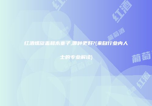 红酒螺旋盖和木塞子,哪种更好?(来自行业内人士的专业解读)