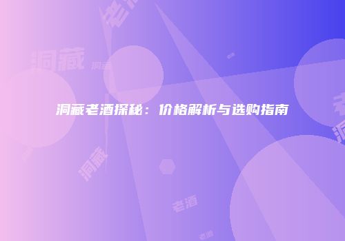 洞藏老酒探秘：价格解析与选购指南