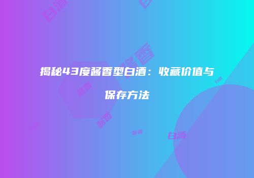 揭秘43度酱香型白酒：收藏价值与保存方法