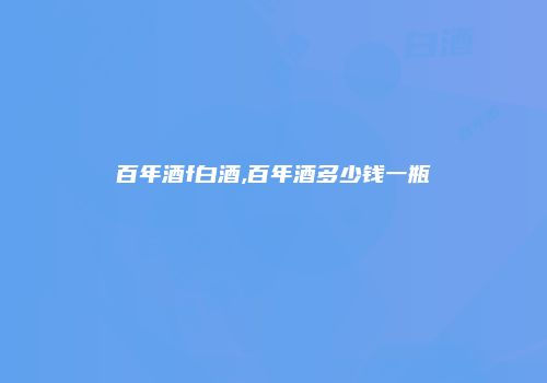 百年酒f白酒,百年酒多少钱一瓶