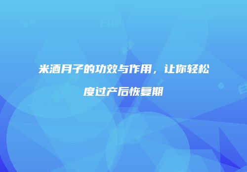 米酒月子的功效与作用，让你轻松度过产后恢复期