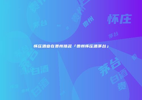 怀庄酒业在贵州排名「贵州怀庄酒茅台」