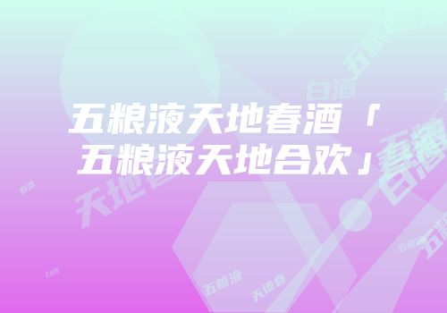 五粮液天地春酒「五粮液天地合欢」