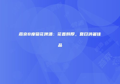 燕京8度菊花啤酒：花香醇厚，夏日消暑佳品