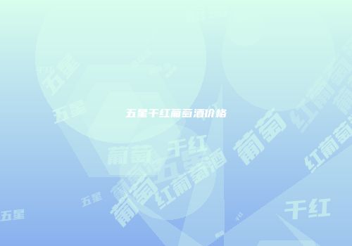 五星干红葡萄酒价格