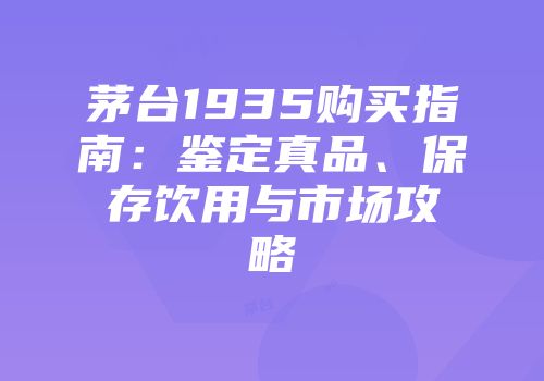 茅台1935购买指南：鉴定真品、保存饮用与市场攻略