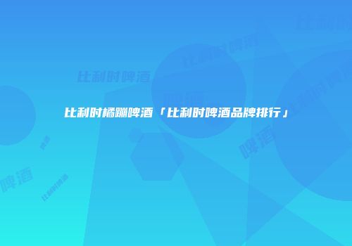 比利时橘蹦啤酒「比利时啤酒品牌排行」