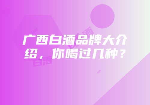 广西白酒品牌大介绍，你喝过几种？