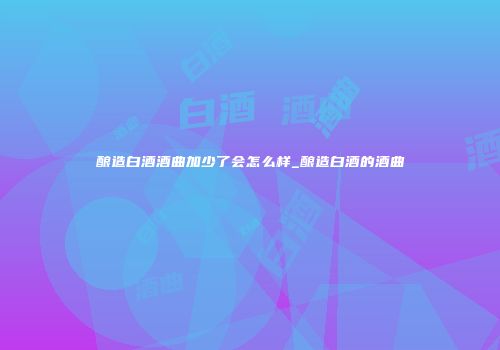 酿造白酒酒曲加少了会怎么样_酿造白酒的酒曲